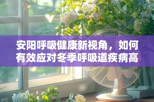 安阳呼吸健康新视角，如何有效应对冬季呼吸道疾病高发期？