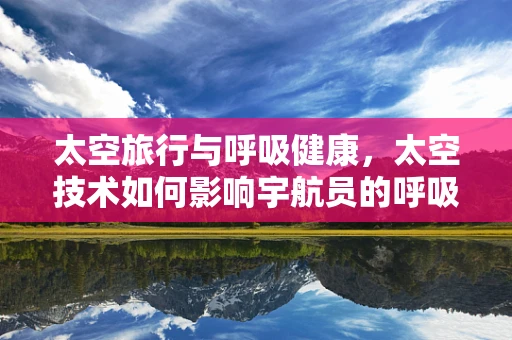 太空旅行与呼吸健康，太空技术如何影响宇航员的呼吸功能？