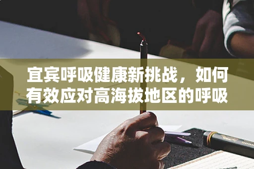 宜宾呼吸健康新挑战，如何有效应对高海拔地区的呼吸治疗难题？