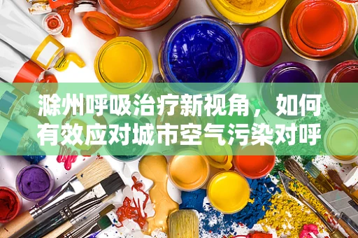 滁州呼吸治疗新视角，如何有效应对城市空气污染对呼吸健康的影响？