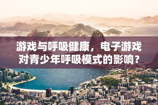 游戏与呼吸健康，电子游戏对青少年呼吸模式的影响？