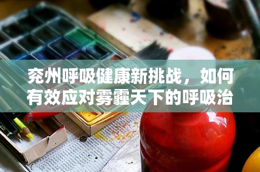 兖州呼吸健康新挑战，如何有效应对雾霾天下的呼吸治疗？