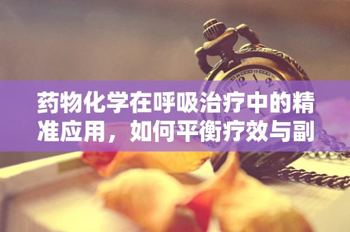 药物化学在呼吸治疗中的精准应用，如何平衡疗效与副作用？