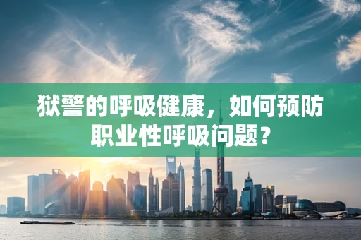 狱警的呼吸健康，如何预防职业性呼吸问题？