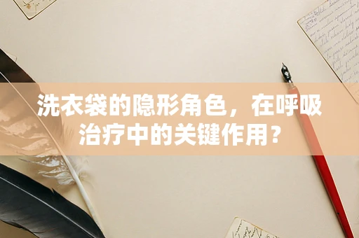 洗衣袋的隐形角色，在呼吸治疗中的关键作用？
