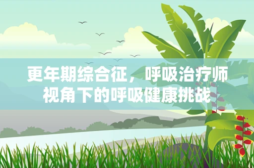 更年期综合征，呼吸治疗师视角下的呼吸健康挑战
