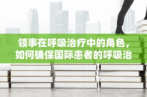 领事在呼吸治疗中的角色，如何确保国际患者的呼吸治疗安全有效？