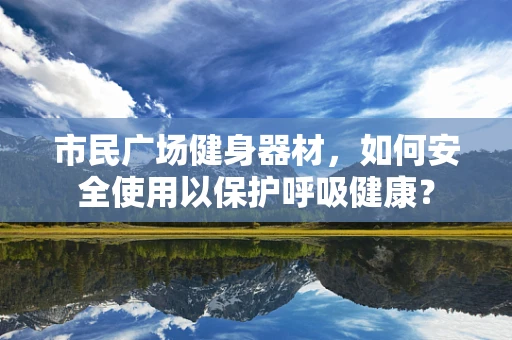 市民广场健身器材，如何安全使用以保护呼吸健康？