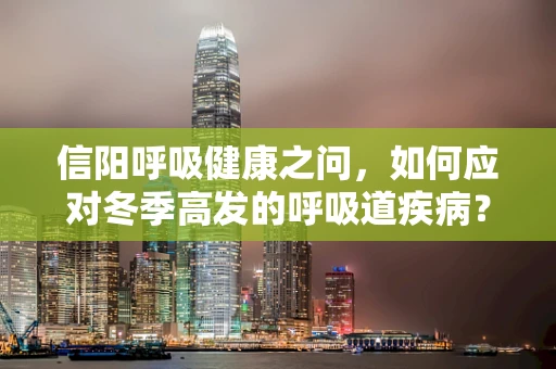 信阳呼吸健康之问，如何应对冬季高发的呼吸道疾病？