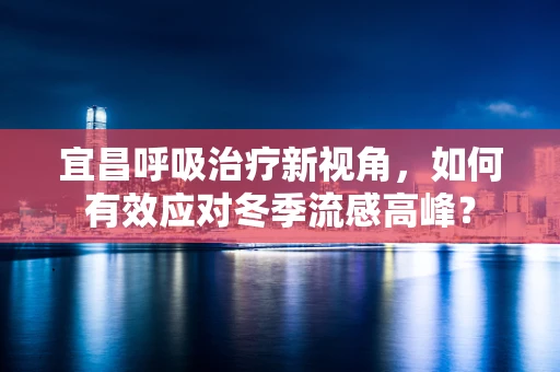 宜昌呼吸治疗新视角，如何有效应对冬季流感高峰？