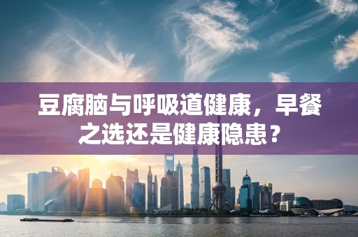 豆腐脑与呼吸道健康，早餐之选还是健康隐患？