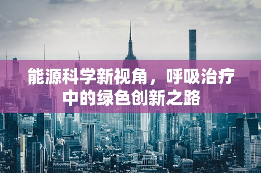 能源科学新视角，呼吸治疗中的绿色创新之路