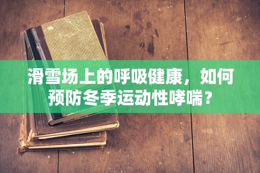 滑雪场上的呼吸健康，如何预防冬季运动性哮喘？