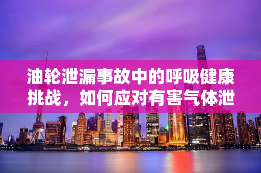 油轮泄漏事故中的呼吸健康挑战，如何应对有害气体泄露？