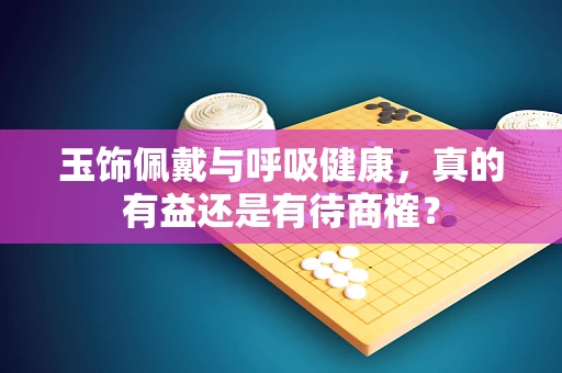 玉饰佩戴与呼吸健康，真的有益还是有待商榷？