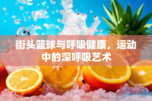 街头篮球与呼吸健康，运动中的深呼吸艺术