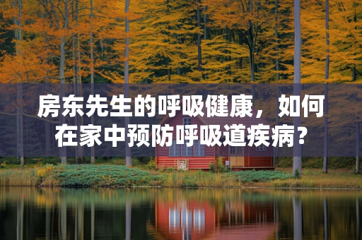 房东先生的呼吸健康，如何在家中预防呼吸道疾病？