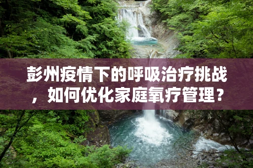 彭州疫情下的呼吸治疗挑战，如何优化家庭氧疗管理？
