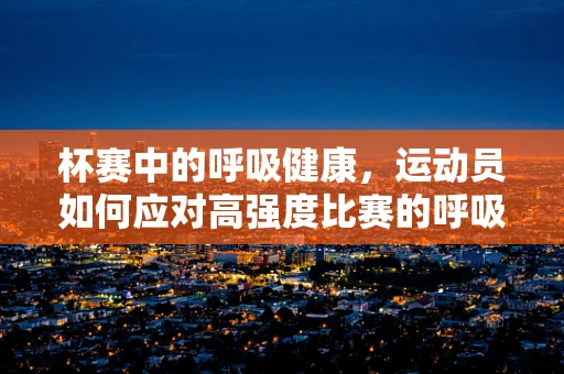 杯赛中的呼吸健康，运动员如何应对高强度比赛的呼吸挑战？