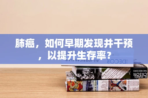 肺癌，如何早期发现并干预，以提升生存率？