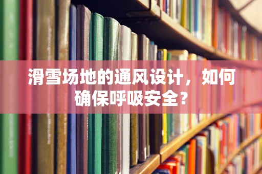 滑雪场地的通风设计，如何确保呼吸安全？