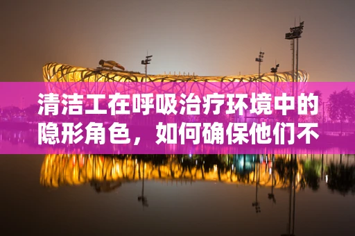 清洁工在呼吸治疗环境中的隐形角色，如何确保他们不成为污染源？