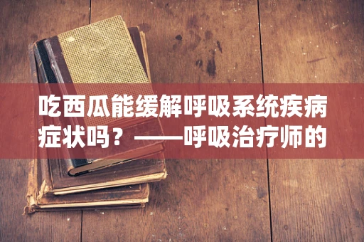 吃西瓜能缓解呼吸系统疾病症状吗？——呼吸治疗师的视角