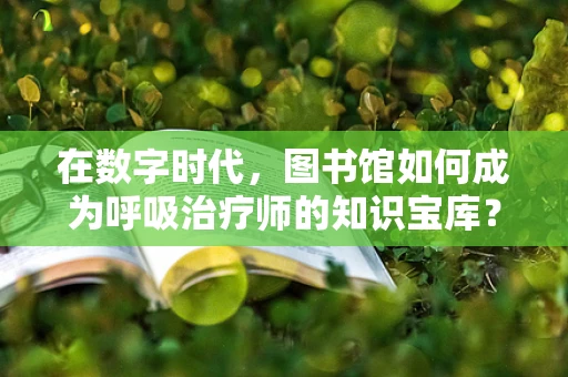 在数字时代，图书馆如何成为呼吸治疗师的知识宝库？
