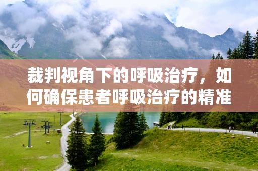 裁判视角下的呼吸治疗，如何确保患者呼吸治疗的精准执行？