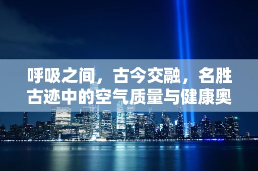 呼吸之间，古今交融，名胜古迹中的空气质量与健康奥秘