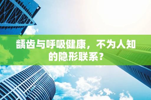 龋齿与呼吸健康，不为人知的隐形联系？
