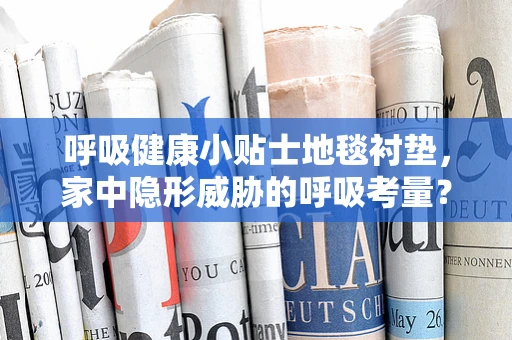 呼吸健康小贴士地毯衬垫，家中隐形威胁的呼吸考量？