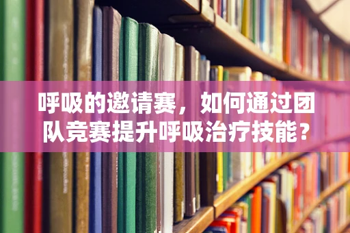 呼吸的邀请赛，如何通过团队竞赛提升呼吸治疗技能？