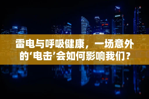 雷电与呼吸健康，一场意外的‘电击’会如何影响我们？