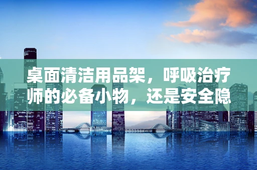 桌面清洁用品架，呼吸治疗师的必备小物，还是安全隐患？