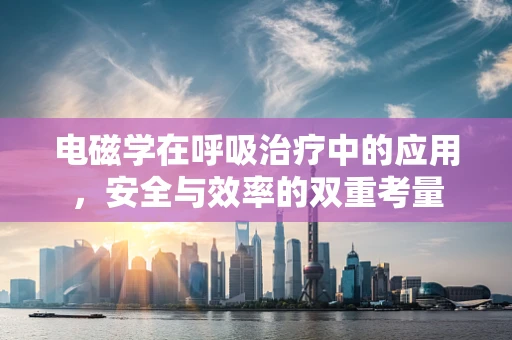 电磁学在呼吸治疗中的应用，安全与效率的双重考量