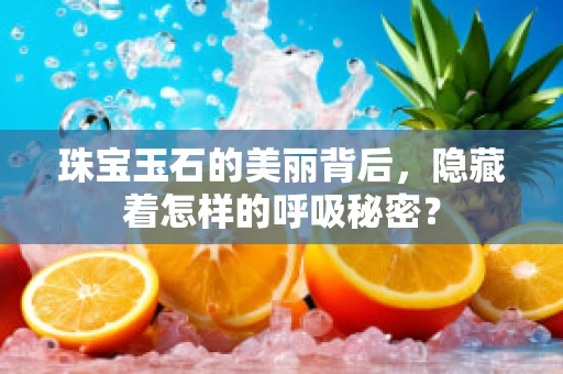 珠宝玉石的美丽背后，隐藏着怎样的呼吸秘密？