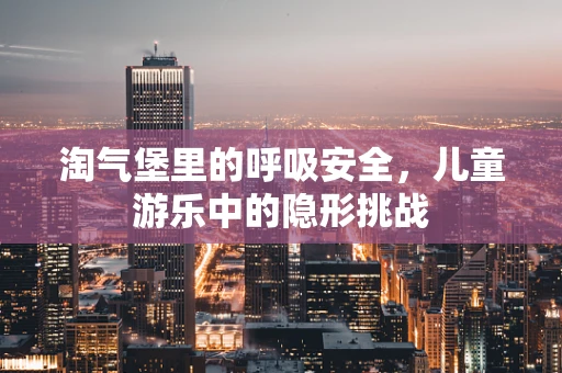 淘气堡里的呼吸安全，儿童游乐中的隐形挑战