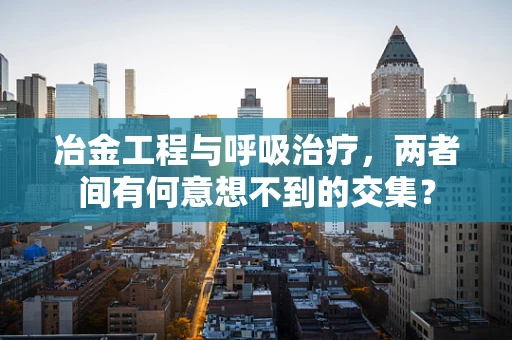 冶金工程与呼吸治疗，两者间有何意想不到的交集？