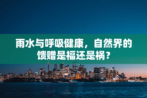 雨水与呼吸健康，自然界的馈赠是福还是祸？