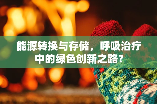 能源转换与存储，呼吸治疗中的绿色创新之路？