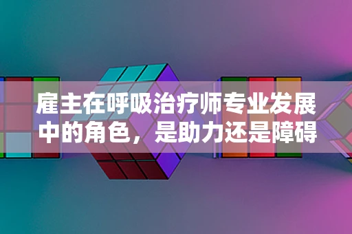 雇主在呼吸治疗师专业发展中的角色，是助力还是障碍？