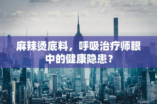 麻辣烫底料，呼吸治疗师眼中的健康隐患？