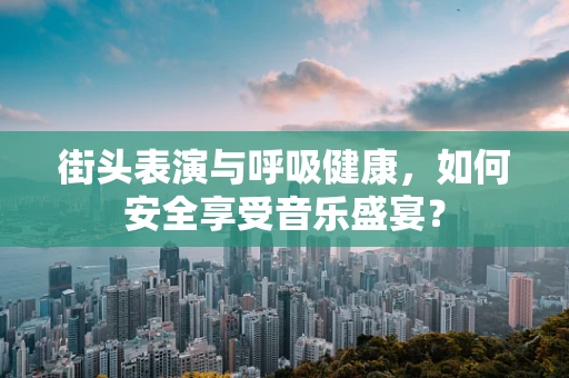 街头表演与呼吸健康，如何安全享受音乐盛宴？