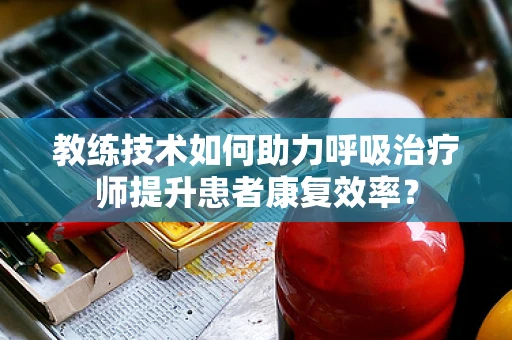 教练技术如何助力呼吸治疗师提升患者康复效率？