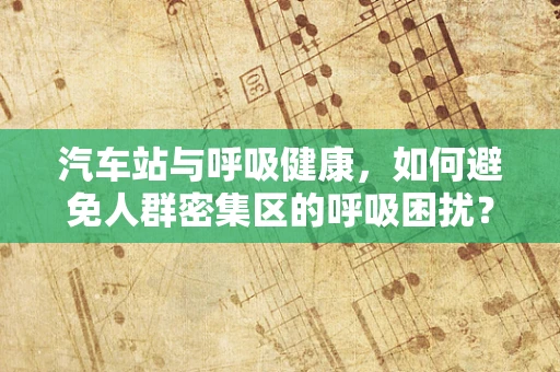 汽车站与呼吸健康，如何避免人群密集区的呼吸困扰？