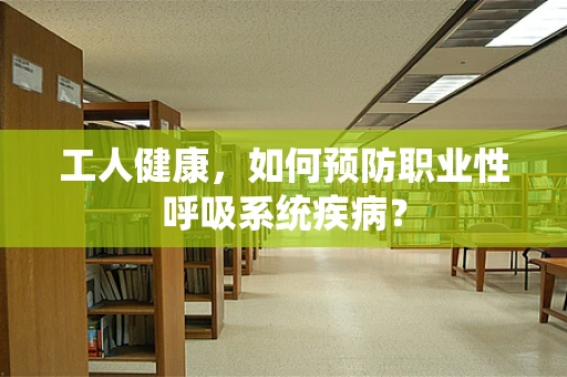 工人健康，如何预防职业性呼吸系统疾病？
