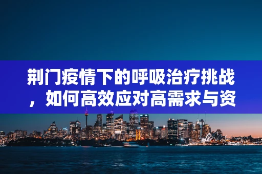 荆门疫情下的呼吸治疗挑战，如何高效应对高需求与资源调配？