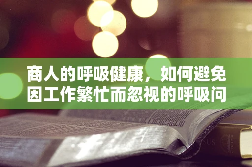 商人的呼吸健康，如何避免因工作繁忙而忽视的呼吸问题？