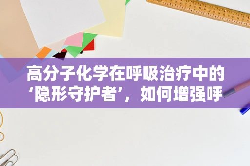 高分子化学在呼吸治疗中的‘隐形守护者’，如何增强呼吸机管道的耐用性？
